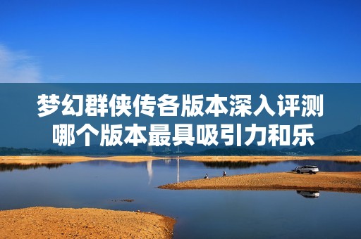 梦幻群侠传各版本深入评测 哪个版本最具吸引力和乐趣