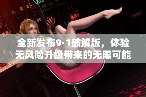 全新发布9·1破解版，体验无风险升级带来的无限可能