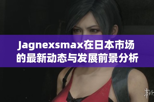 Jagnexsmax在日本市场的最新动态与发展前景分析