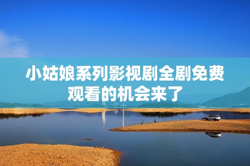 小姑娘系列影视剧全剧免费观看的机会来了