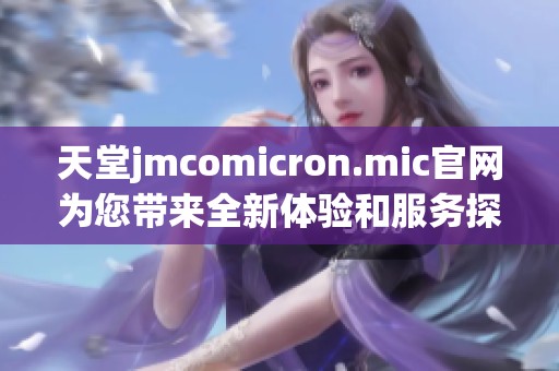 天堂jmcomicron.mic官网为您带来全新体验和服务探索
