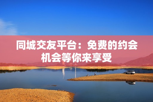 同城交友平台：免费的约会机会等你来享受