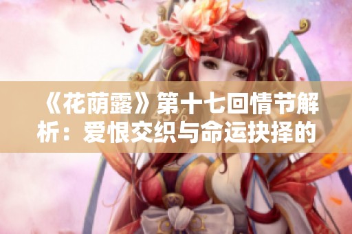 《花荫露》第十七回情节解析：爱恨交织与命运抉择的故事