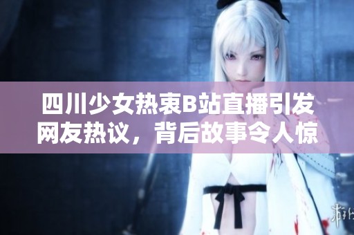 四川少女热衷B站直播引发网友热议，背后故事令人惊叹