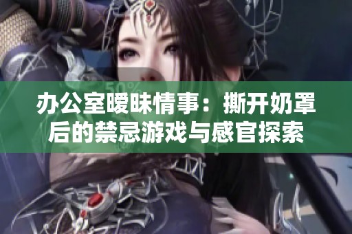 办公室暧昧情事：撕开奶罩后的禁忌游戏与感官探索