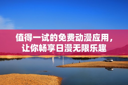 值得一试的免费动漫应用，让你畅享日漫无限乐趣