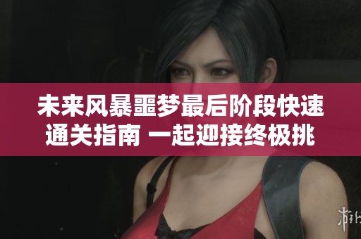 未来风暴噩梦最后阶段快速通关指南 一起迎接终极挑战