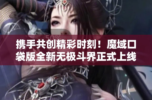携手共创精彩时刻！魔域口袋版全新无极斗界正式上线！