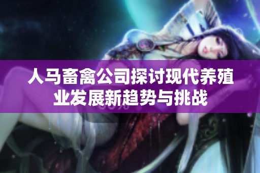 人马畜禽公司探讨现代养殖业发展新趋势与挑战
