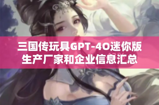 三国传玩具GPT-4O迷你版生产厂家和企业信息汇总