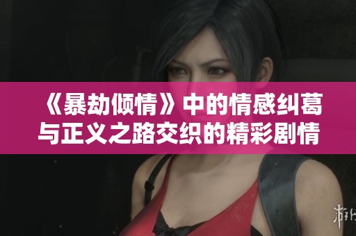 《暴劫倾情》中的情感纠葛与正义之路交织的精彩剧情解析