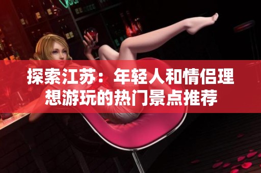 探索江苏：年轻人和情侣理想游玩的热门景点推荐