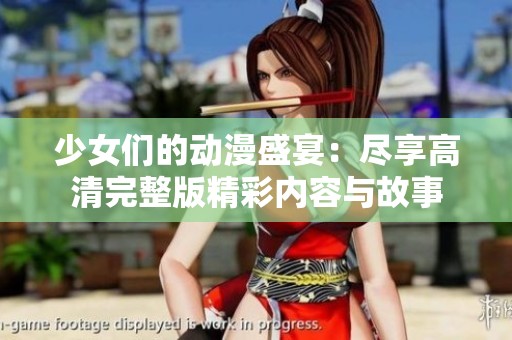 少女们的动漫盛宴：尽享高清完整版精彩内容与故事