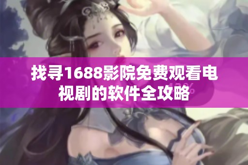 找寻1688影院免费观看电视剧的软件全攻略