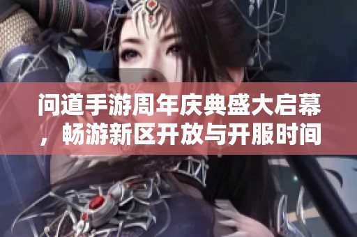 问道手游周年庆典盛大启幕，畅游新区开放与开服时间全面揭晓