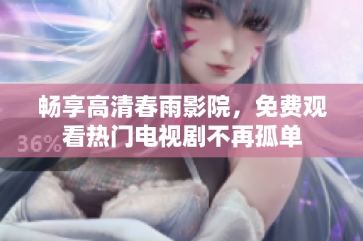 畅享高清春雨影院，免费观看热门电视剧不再孤单