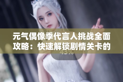 元气偶像季代言人挑战全面攻略：快速解锁剧情关卡的技巧与秘诀