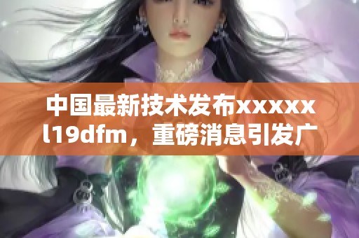 中国最新技术发布xxxxxl19dfm，重磅消息引发广泛关注