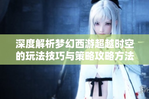 深度解析梦幻西游超越时空的玩法技巧与策略攻略方法