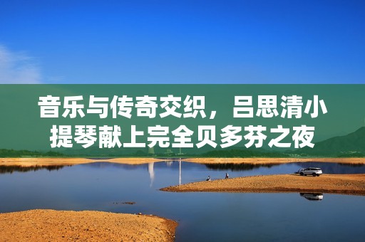 音乐与传奇交织，吕思清小提琴献上完全贝多芬之夜