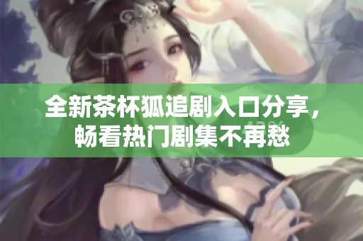 全新茶杯狐追剧入口分享，畅看热门剧集不再愁