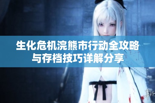 生化危机浣熊市行动全攻略与存档技巧详解分享