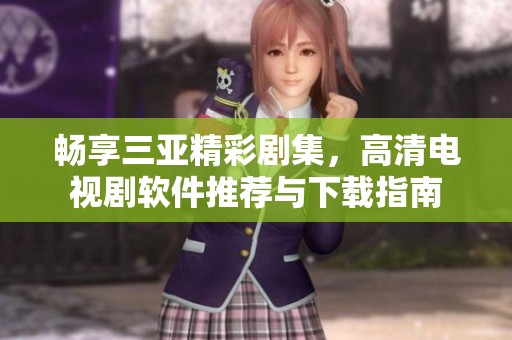 畅享三亚精彩剧集，高清电视剧软件推荐与下载指南