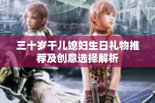 三十岁干儿媳妇生日礼物推荐及创意选择解析