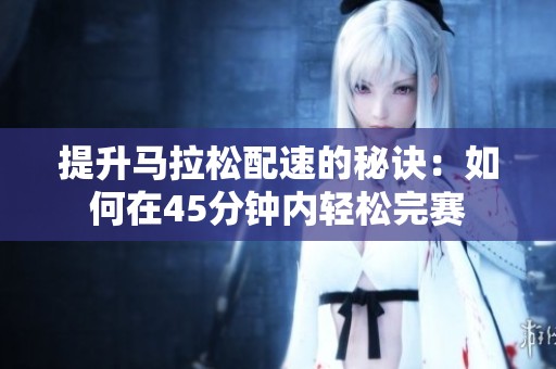提升马拉松配速的秘诀：如何在45分钟内轻松完赛