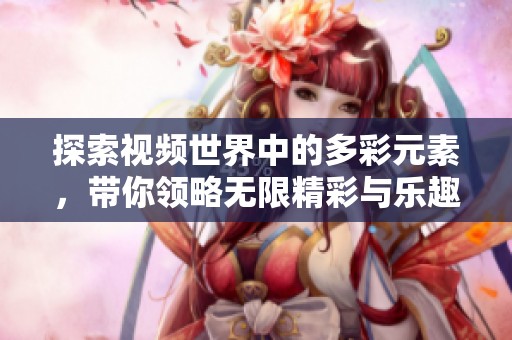 探索视频世界中的多彩元素，带你领略无限精彩与乐趣