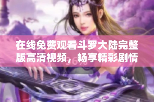 在线免费观看斗罗大陆完整版高清视频，畅享精彩剧情与角色魅力