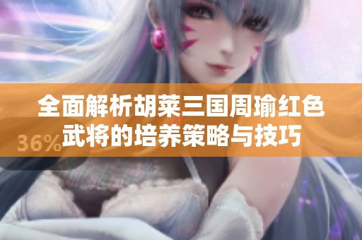 全面解析胡莱三国周瑜红色武将的培养策略与技巧