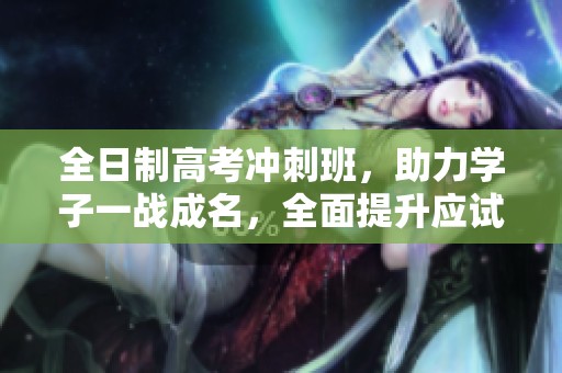 全日制高考冲刺班，助力学子一战成名，全面提升应试能力