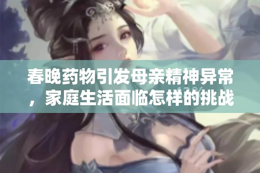 春晚药物引发母亲精神异常，家庭生活面临怎样的挑战与考验