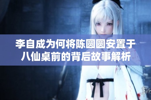 李自成为何将陈圆圆安置于八仙桌前的背后故事解析