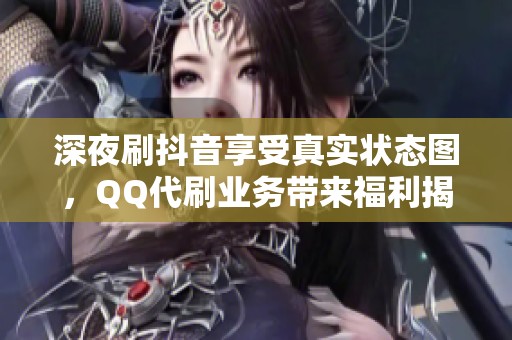 深夜刷抖音享受真实状态图，QQ代刷业务带来福利揭秘