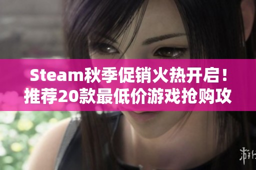 Steam秋季促销火热开启！推荐20款最低价游戏抢购攻略