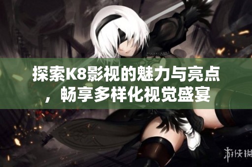 探索K8影视的魅力与亮点，畅享多样化视觉盛宴
