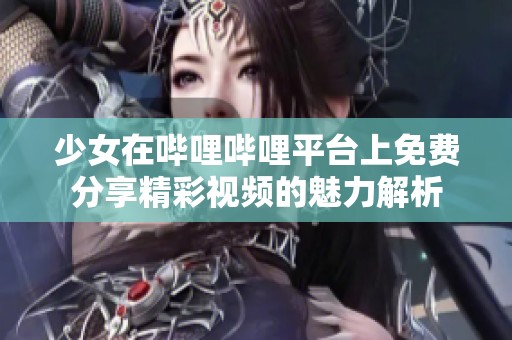 少女在哔哩哔哩平台上免费分享精彩视频的魅力解析