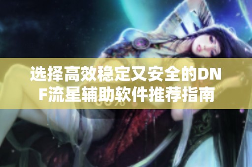 选择高效稳定又安全的DNF流星辅助软件推荐指南