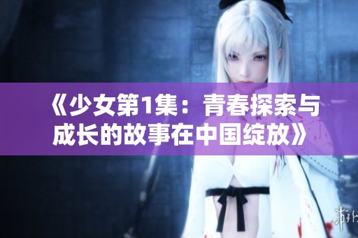 《少女第1集：青春探索与成长的故事在中国绽放》