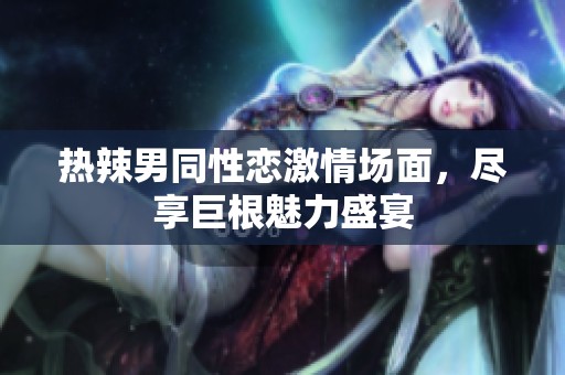 热辣男同性恋激情场面，尽享巨根魅力盛宴