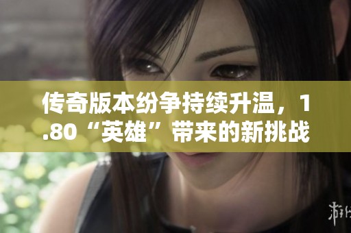 传奇版本纷争持续升温，1.80“英雄”带来的新挑战与机遇