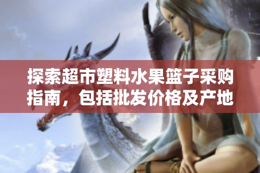 探索超市塑料水果篮子采购指南，包括批发价格及产地信息