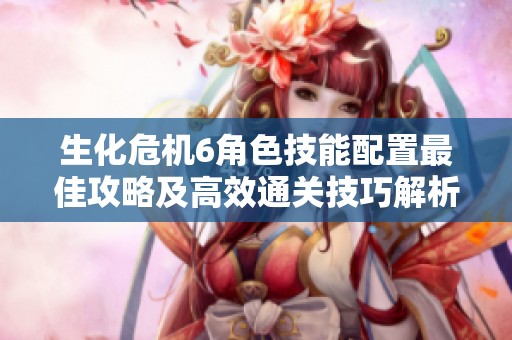 生化危机6角色技能配置最佳攻略及高效通关技巧解析