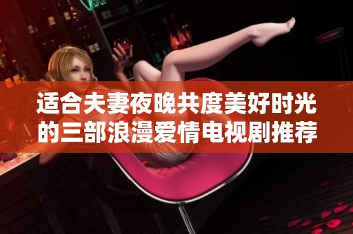 适合夫妻夜晚共度美好时光的三部浪漫爱情电视剧推荐