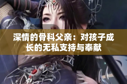 深情的骨科父亲：对孩子成长的无私支持与奉献