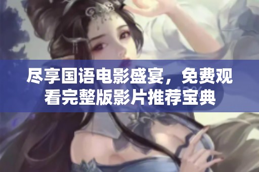 尽享国语电影盛宴，免费观看完整版影片推荐宝典