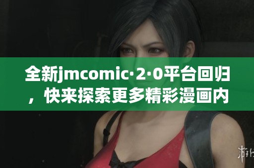 全新jmcomic·2·0平台回归，快来探索更多精彩漫画内容！