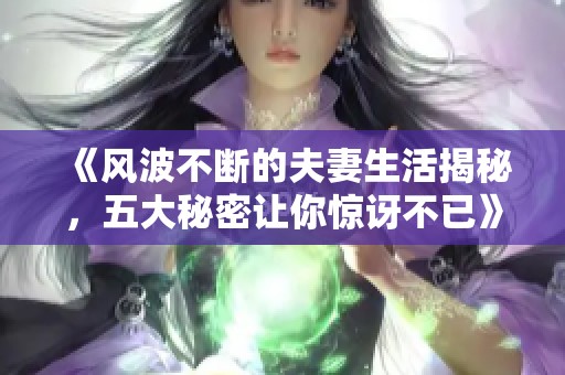 《风波不断的夫妻生活揭秘，五大秘密让你惊讶不已》
